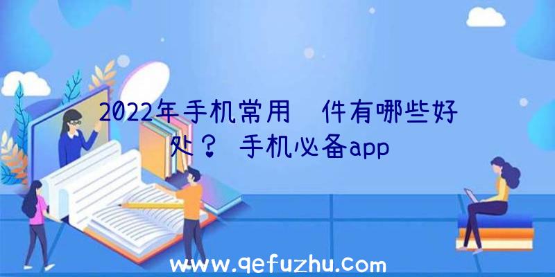 2022年手机常用软件有哪些好处？